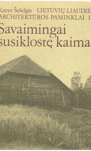 Savaimingai susiklostę kaimai. Lietuvių liaudies architektūros paminklai (3 dalis) - Kazys Šešelgis