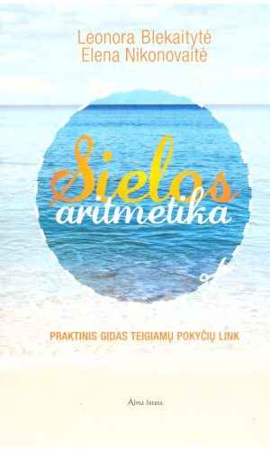 Sielos aritmetika: Praktinis gidas teigiamų pokyčių link - Leonora Blekaitytė, Elena Nikonovaitė