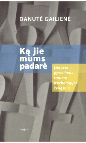 Ką jie mums padarė: Lietuvos gyvenimas traumų psichologijos žvilgsniu - Danutė Gailienė