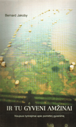 Ir tu gyveni amžinai: naujausi tyrinėjimai apie pomirtinį gyvenimą - Bernard Jakoby