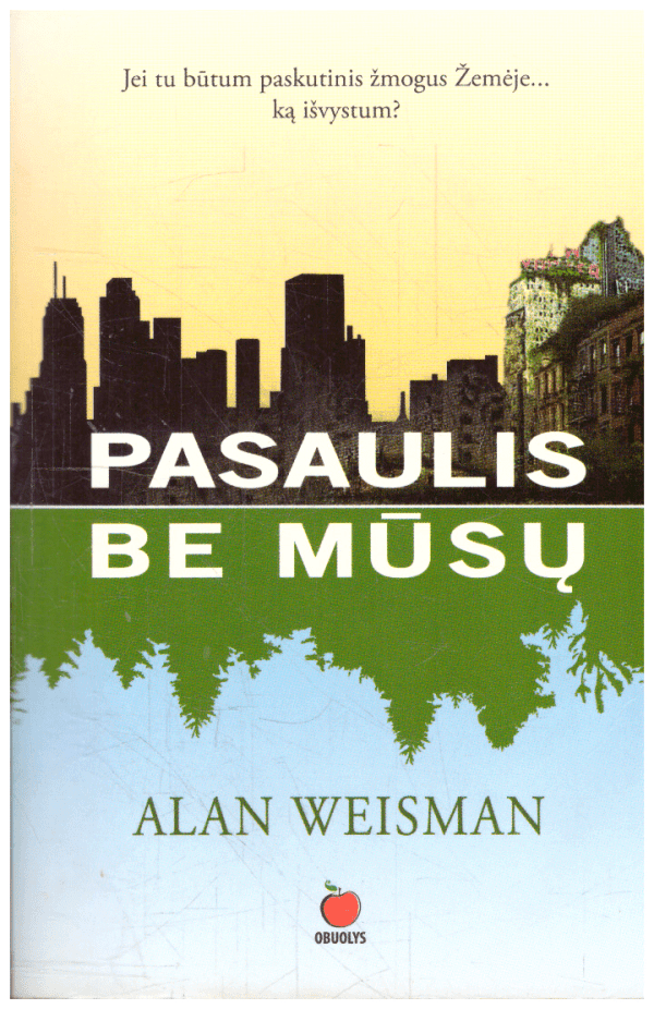 Pasaulis be mūsų: jei tu būtum paskutinis žmogus Žemėje...ką išvystum? - Alan Weisman