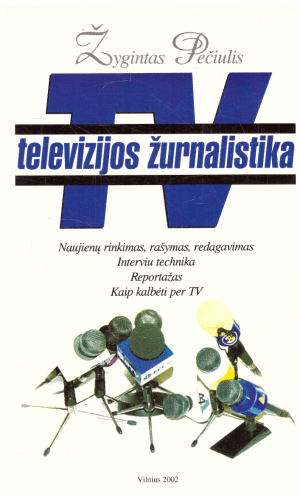 Televizijos žurnalistika: naujienų rinkimas, rašymas, redagavimas, interviu technika, reportažas, kaip kalbėti per TV - Žygintas Pečiulis