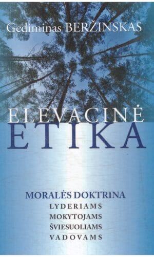 Elevacinė etika. Moralės doktrina lyderiams, mokytojams, šviesuoliams, vadovams - Gediminas Beržinskas
