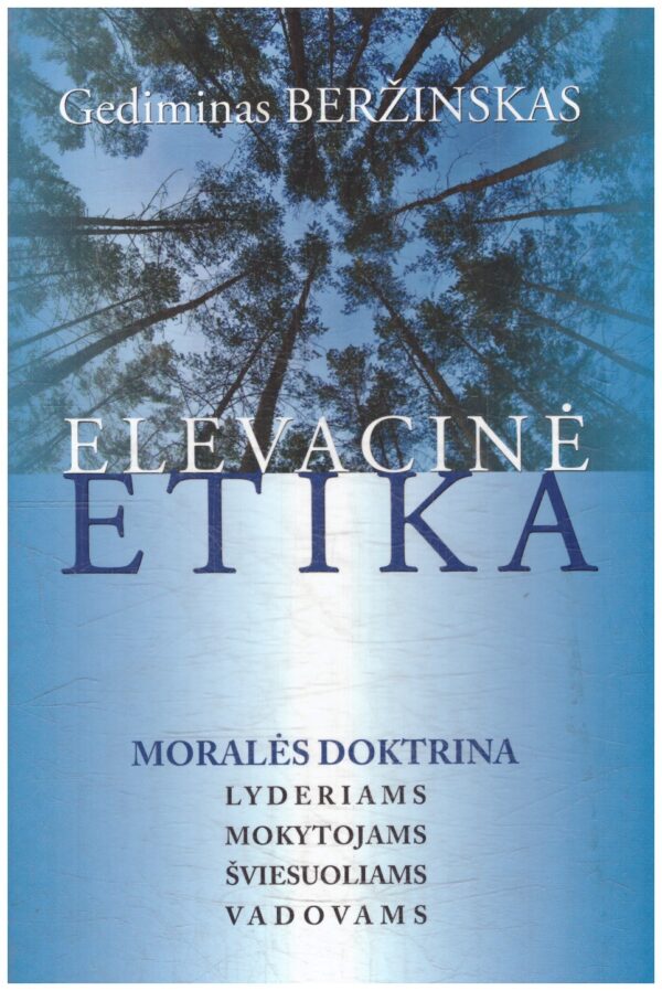 Elevacinė etika. Moralės doktrina lyderiams, mokytojams, šviesuoliams, vadovams - Gediminas Beržinskas