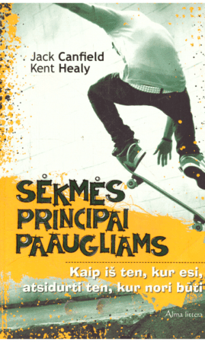 Sėkmės principai paaugliams: kaip iš ten, kur esi, atsidurti ten, kur nori būti - Jack Canfield, Kent Healy