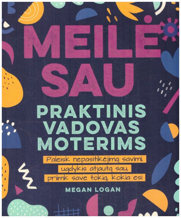 Meilė sau: praktinis vadovas moterims. Paleisk nepasitikėjimą savimi, ugdykis atjautą sau, priimk save tokią, kokia esi! - Megan Logan