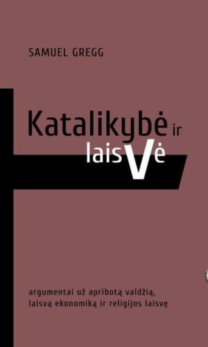 Katalikybė ir laisvė: argumentai už apribotą valdžią, laisvą ekonomiką ir religijos laisvę - Samuel Gregg