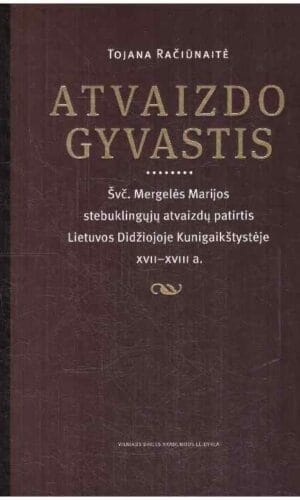 Atvaizdo gyvastis. Švč. Mergelės Marijos stebuklingųjų atvaizdų patirtis Lietuvos Didžiojoje Kunigaikštystėje XVII-XVIII a. - Tojana Račiūnaitė