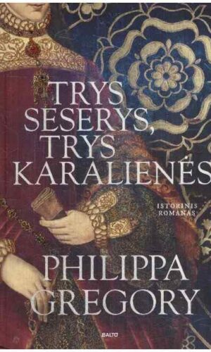 Trys seserys, trys karalienės: pasakojimas apie Tiudorų dinastiją - Philippa Gregory