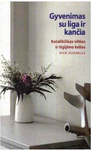 Gyvenimas su liga ir kančia. Katalikiškas vilties ir išgijimo kelias - Nick Donnelly